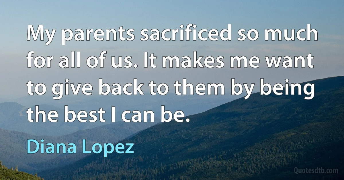 My parents sacrificed so much for all of us. It makes me want to give back to them by being the best I can be. (Diana Lopez)