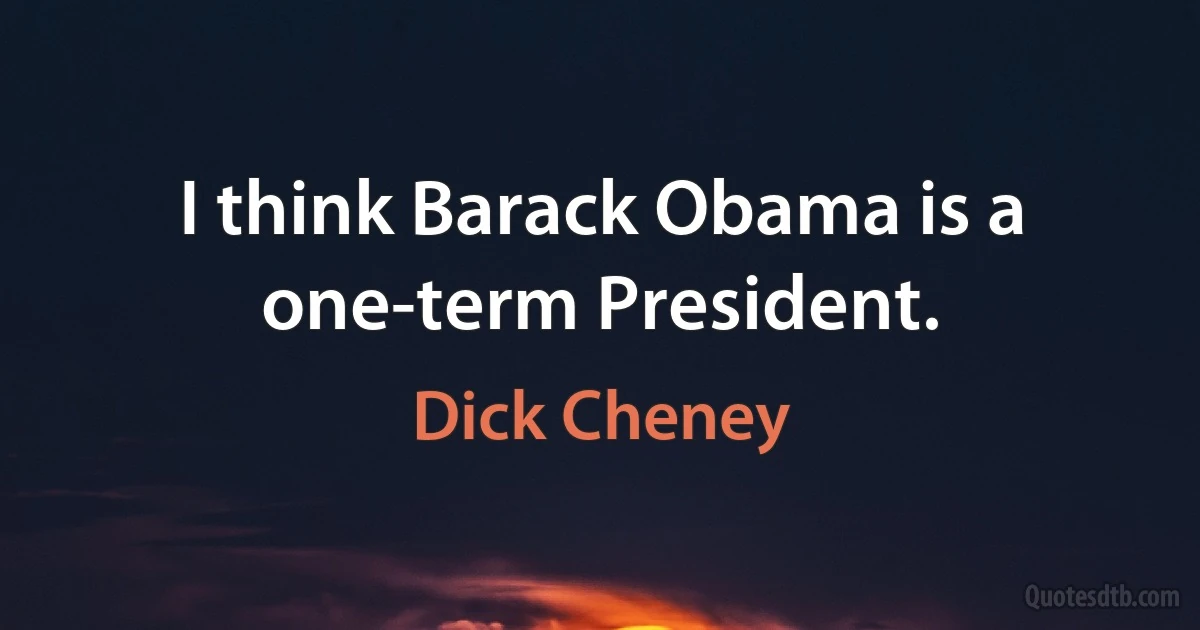 I think Barack Obama is a one-term President. (Dick Cheney)