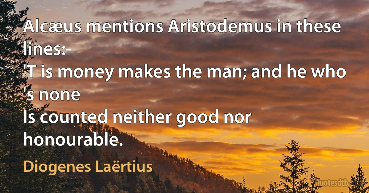 Alcæus mentions Aristodemus in these lines:-
'T is money makes the man; and he who 's none
Is counted neither good nor honourable. (Diogenes Laërtius)