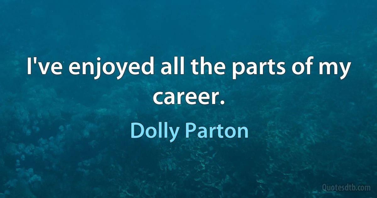 I've enjoyed all the parts of my career. (Dolly Parton)