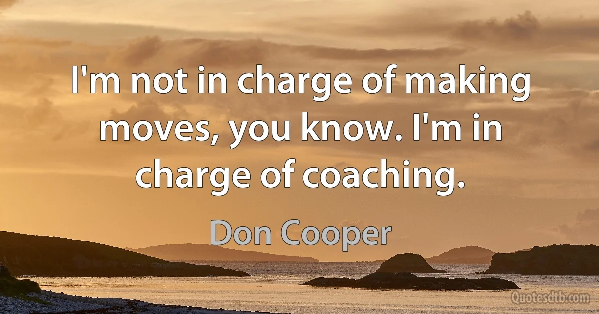 I'm not in charge of making moves, you know. I'm in charge of coaching. (Don Cooper)