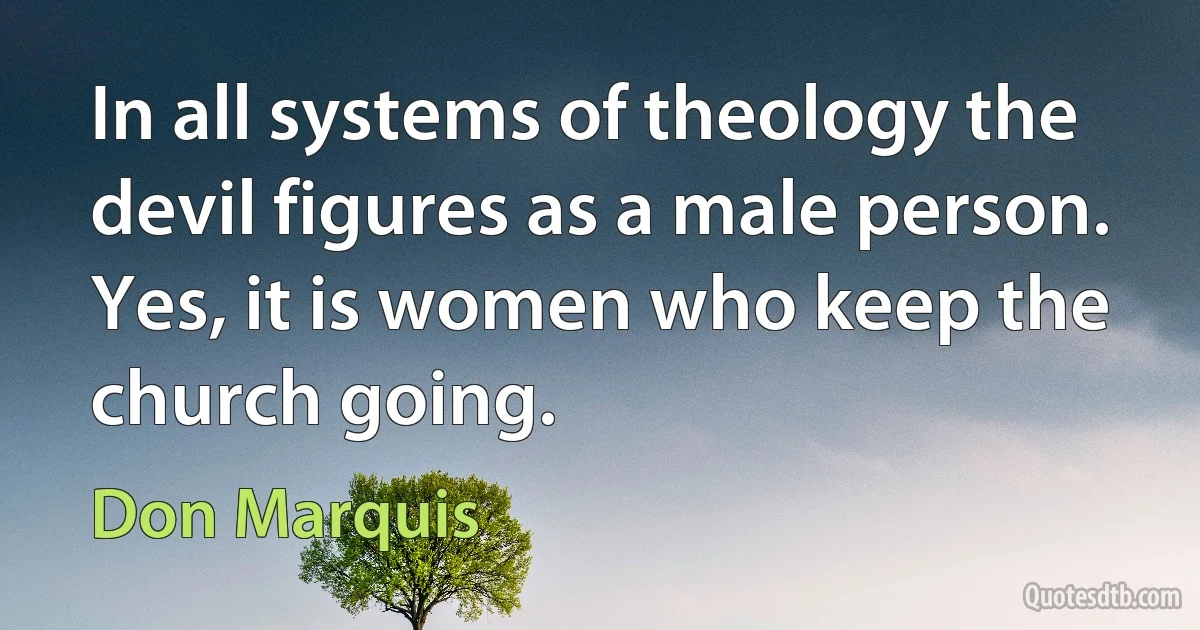 In all systems of theology the devil figures as a male person. Yes, it is women who keep the church going. (Don Marquis)