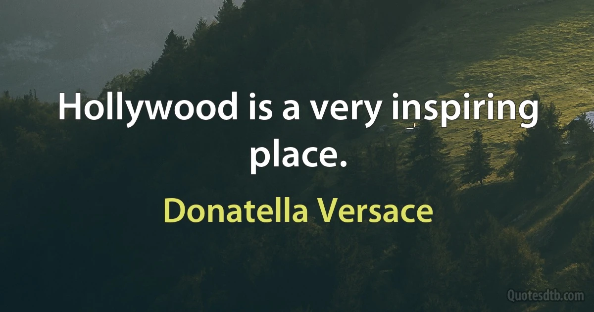 Hollywood is a very inspiring place. (Donatella Versace)