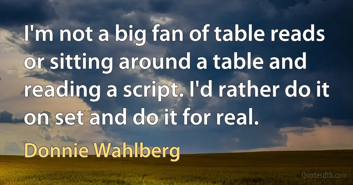 I'm not a big fan of table reads or sitting around a table and reading a script. I'd rather do it on set and do it for real. (Donnie Wahlberg)