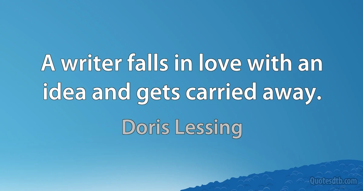 A writer falls in love with an idea and gets carried away. (Doris Lessing)