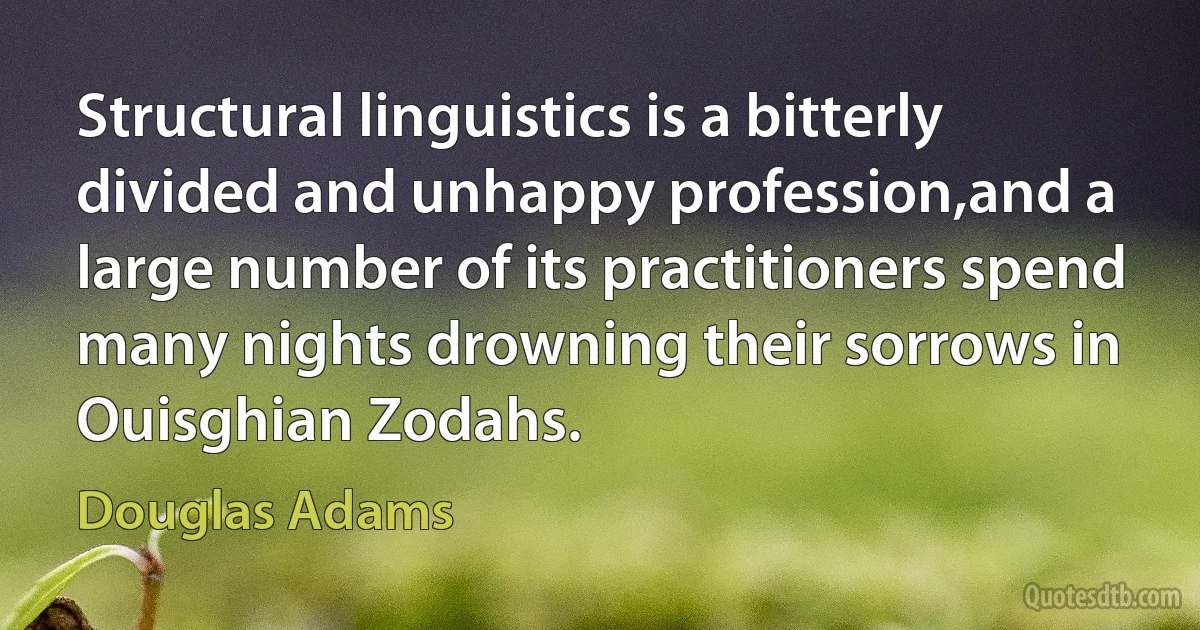 Structural linguistics is a bitterly divided and unhappy profession,and a large number of its practitioners spend many nights drowning their sorrows in Ouisghian Zodahs. (Douglas Adams)