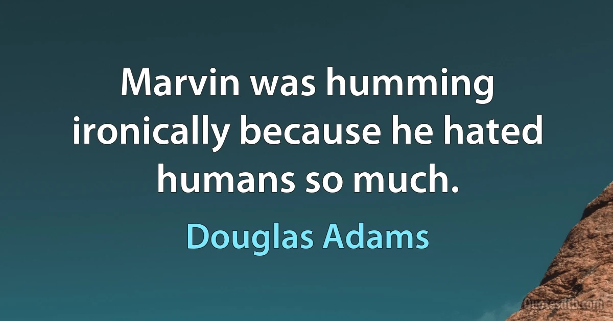 Marvin was humming ironically because he hated humans so much. (Douglas Adams)