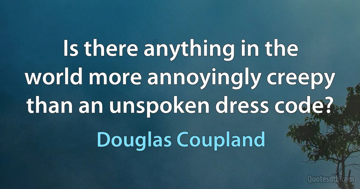 Is there anything in the world more annoyingly creepy than an unspoken dress code? (Douglas Coupland)