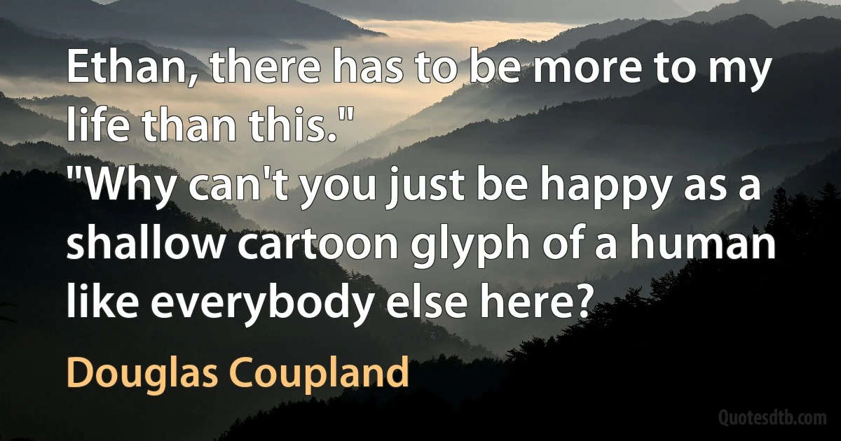 Ethan, there has to be more to my life than this."
"Why can't you just be happy as a shallow cartoon glyph of a human like everybody else here? (Douglas Coupland)