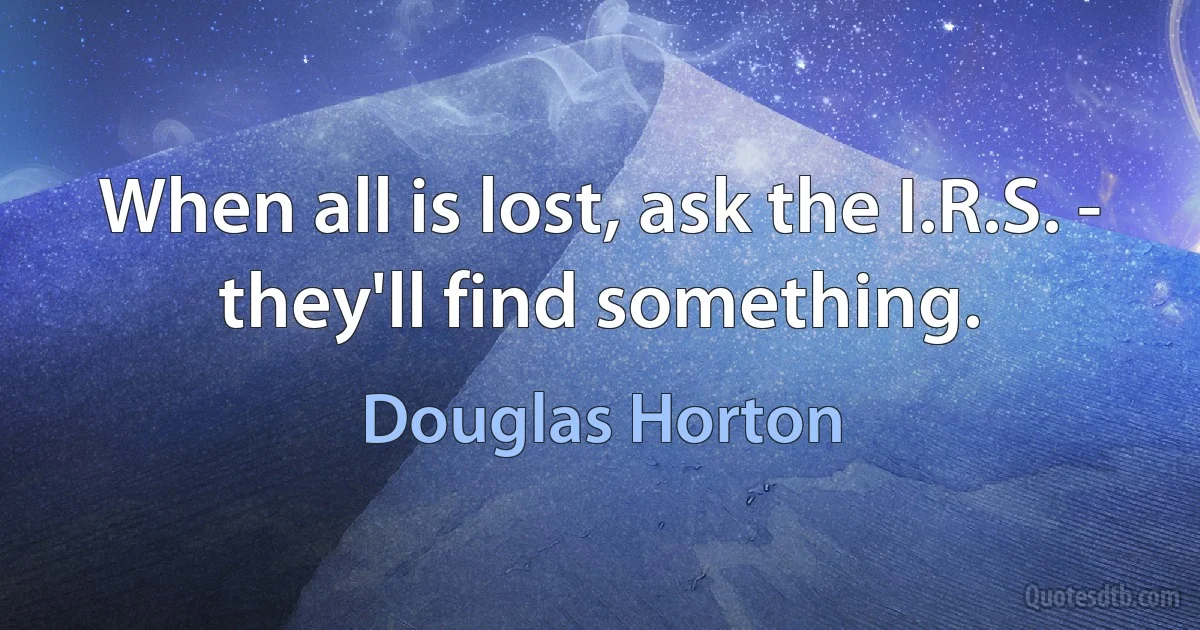 When all is lost, ask the I.R.S. - they'll find something. (Douglas Horton)