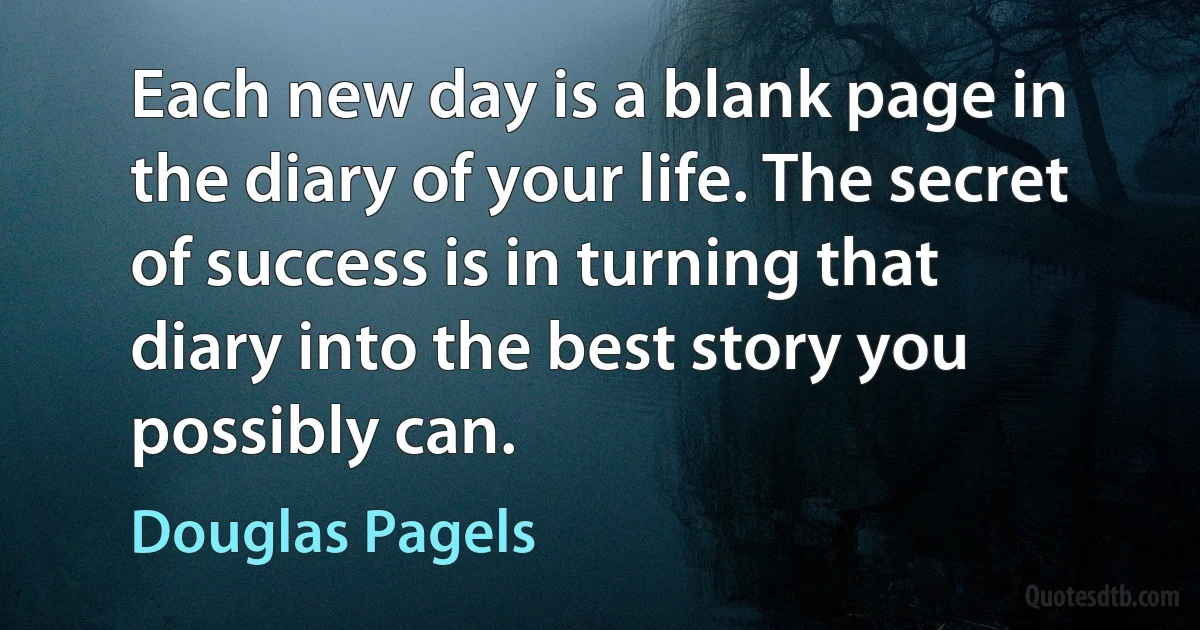 Each new day is a blank page in the diary of your life. The secret of success is in turning that diary into the best story you possibly can. (Douglas Pagels)