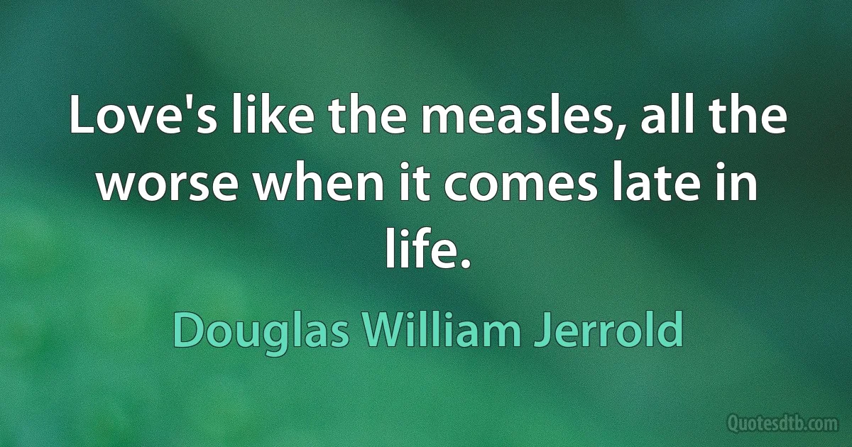 Love's like the measles, all the worse when it comes late in life. (Douglas William Jerrold)