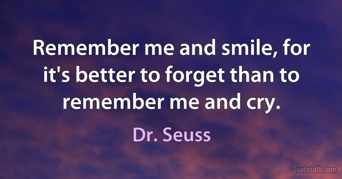 Remember me and smile, for it's better to forget than to remember me and cry. (Dr. Seuss)