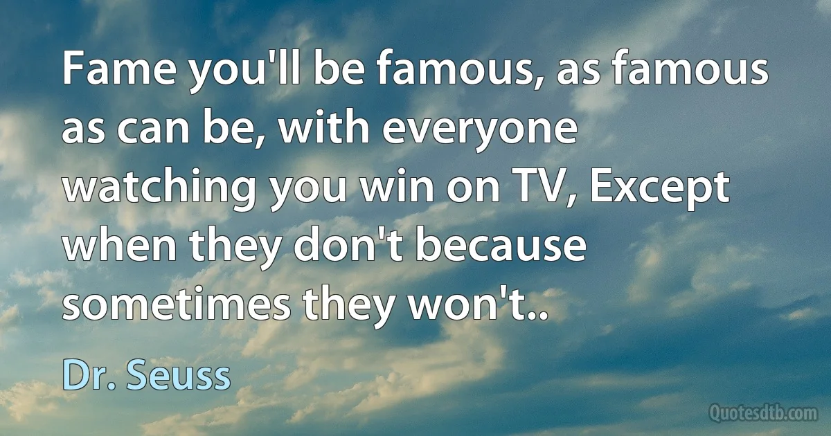 Fame you'll be famous, as famous as can be, with everyone watching you win on TV, Except when they don't because sometimes they won't.. (Dr. Seuss)