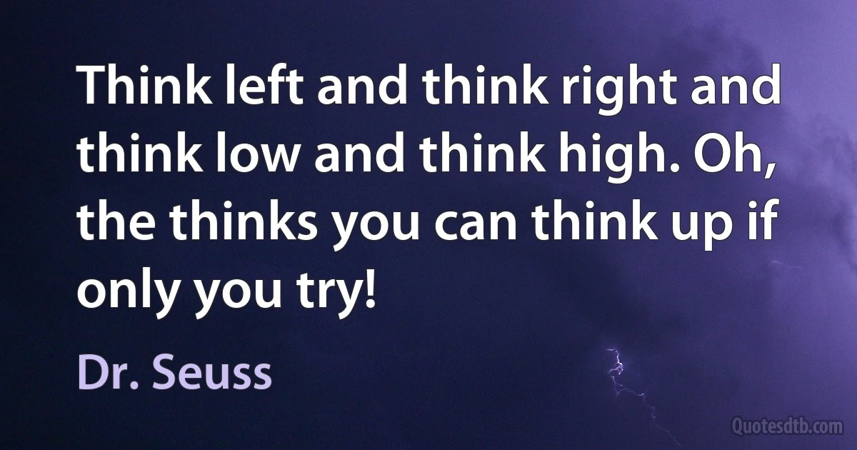 Think left and think right and think low and think high. Oh, the thinks you can think up if only you try! (Dr. Seuss)