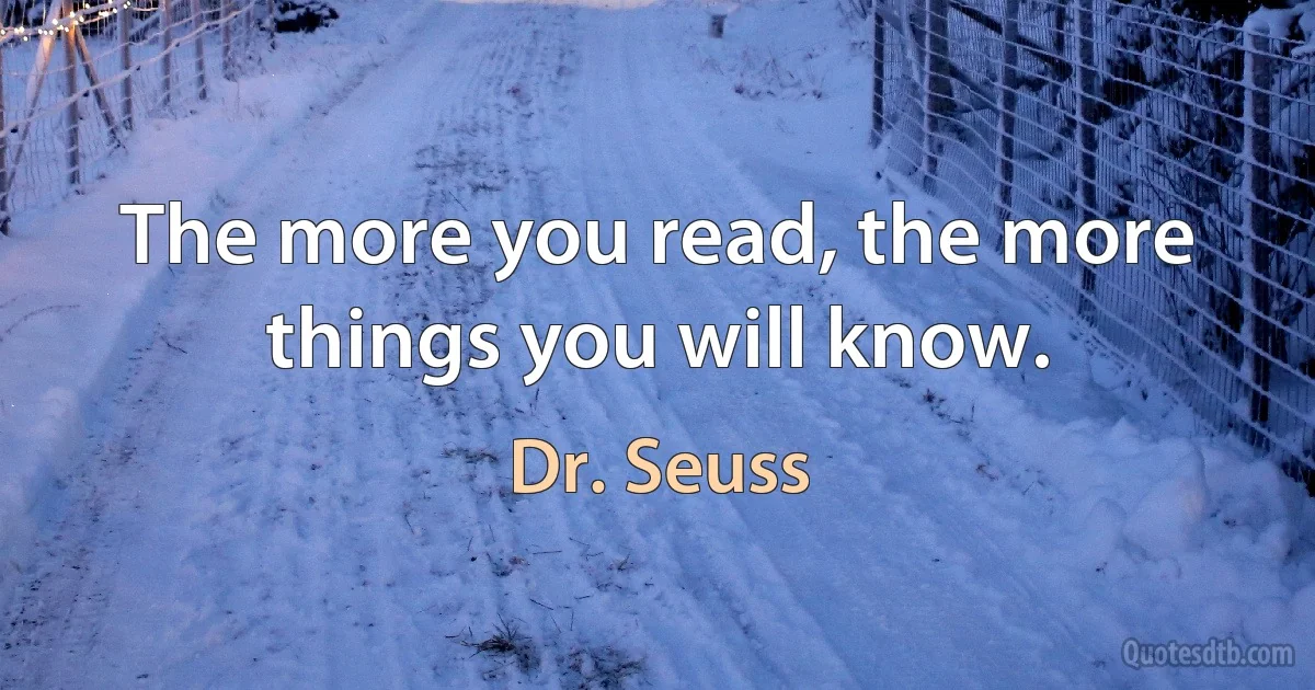 The more you read, the more things you will know. (Dr. Seuss)