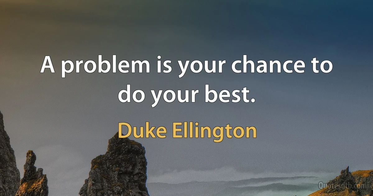 A problem is your chance to do your best. (Duke Ellington)