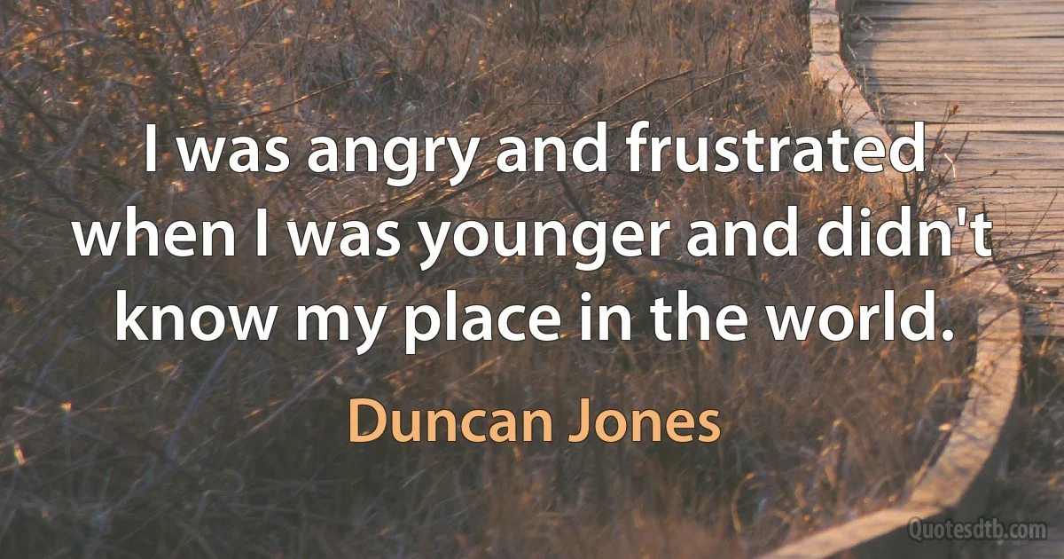 I was angry and frustrated when I was younger and didn't know my place in the world. (Duncan Jones)