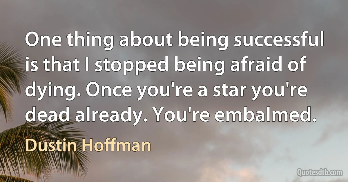 One thing about being successful is that I stopped being afraid of dying. Once you're a star you're dead already. You're embalmed. (Dustin Hoffman)