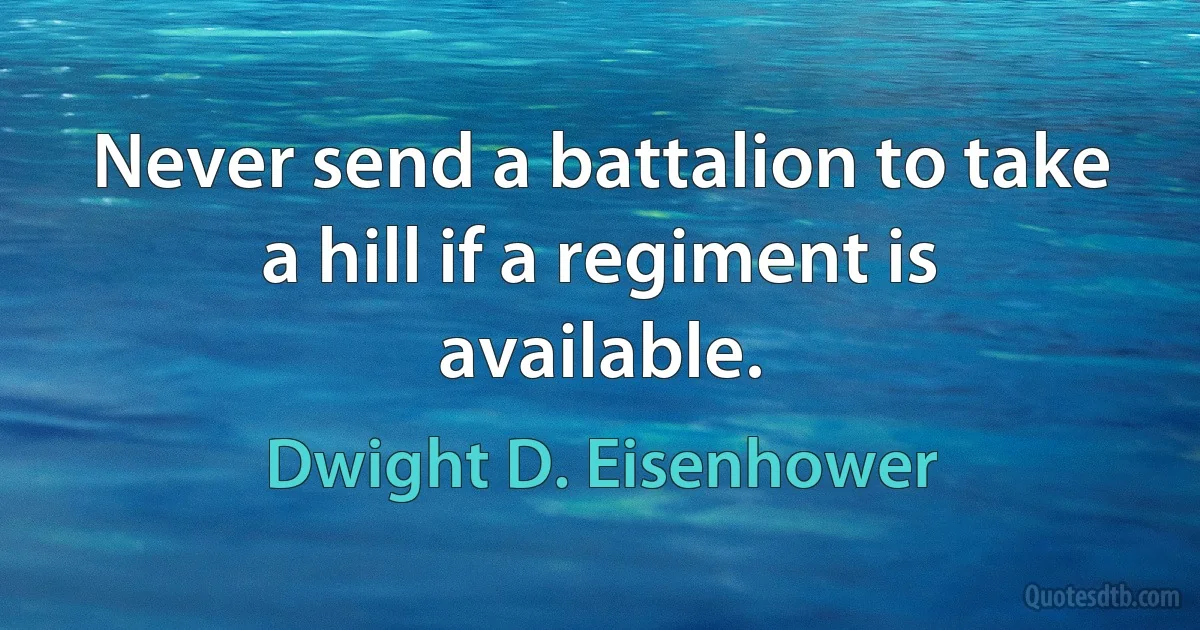 Never send a battalion to take a hill if a regiment is available. (Dwight D. Eisenhower)