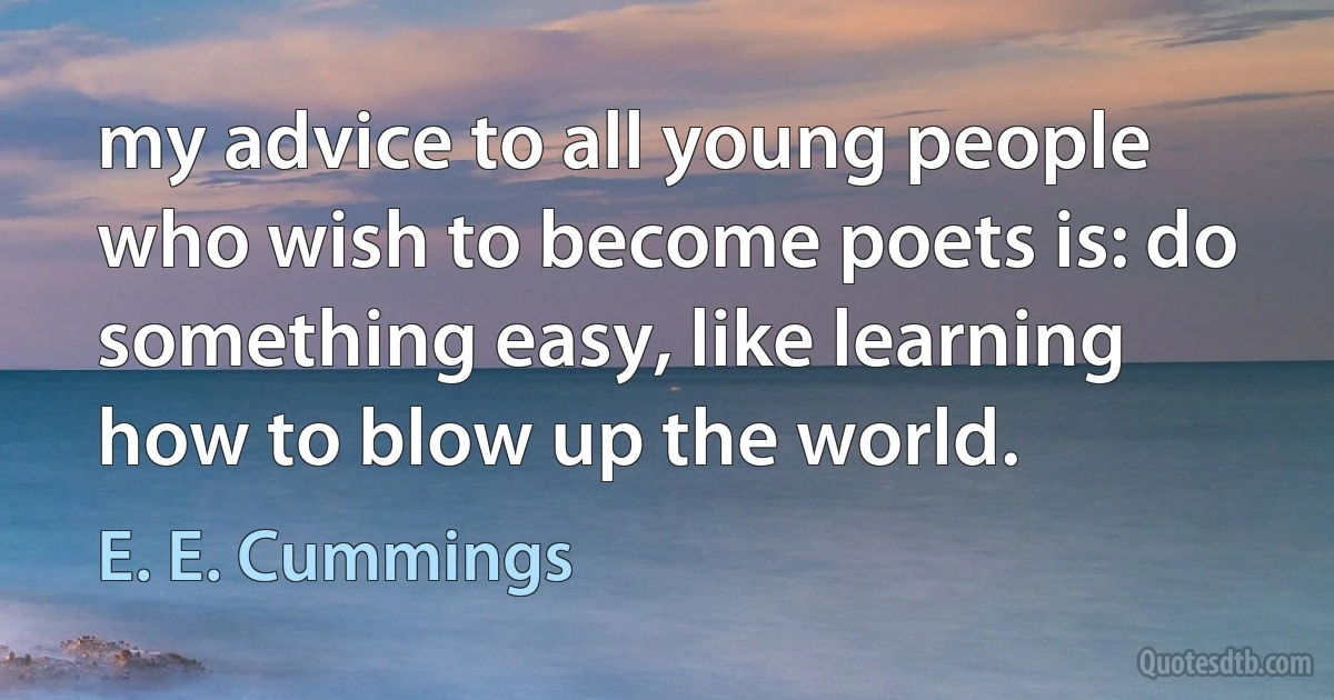 my advice to all young people who wish to become poets is: do something easy, like learning how to blow up the world. (E. E. Cummings)