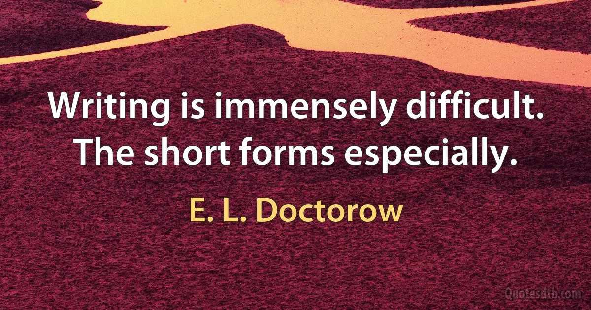 Writing is immensely difficult. The short forms especially. (E. L. Doctorow)