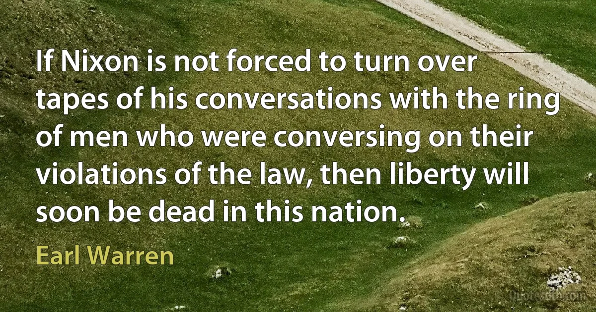 If Nixon is not forced to turn over tapes of his conversations with the ring of men who were conversing on their violations of the law, then liberty will soon be dead in this nation. (Earl Warren)