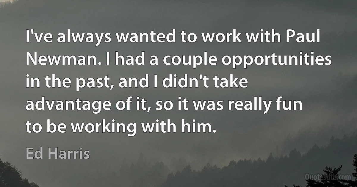 I've always wanted to work with Paul Newman. I had a couple opportunities in the past, and I didn't take advantage of it, so it was really fun to be working with him. (Ed Harris)