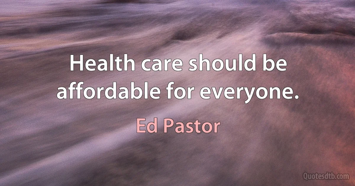 Health care should be affordable for everyone. (Ed Pastor)