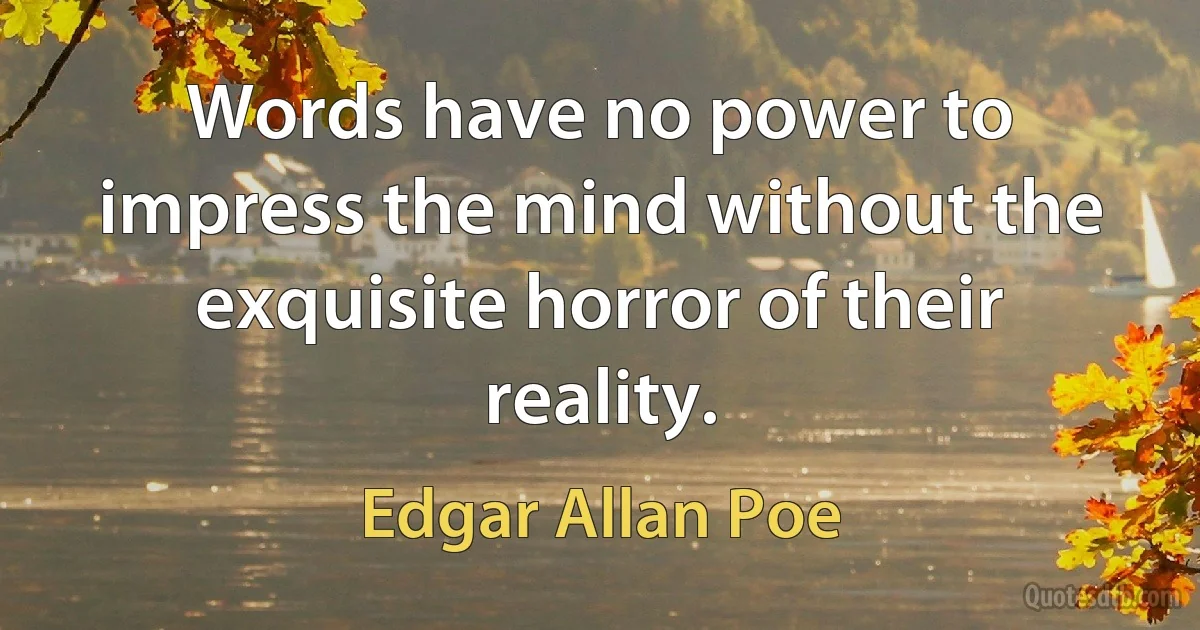 Words have no power to impress the mind without the exquisite horror of their reality. (Edgar Allan Poe)