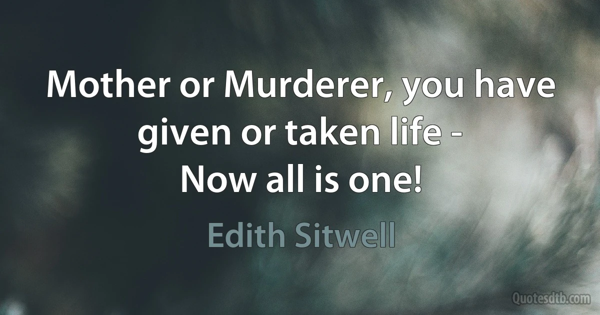 Mother or Murderer, you have
given or taken life -
Now all is one! (Edith Sitwell)