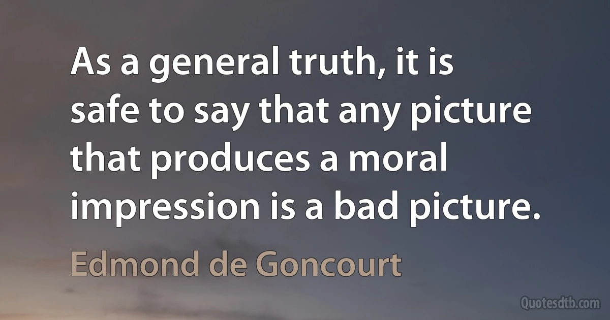 As a general truth, it is safe to say that any picture that produces a moral impression is a bad picture. (Edmond de Goncourt)