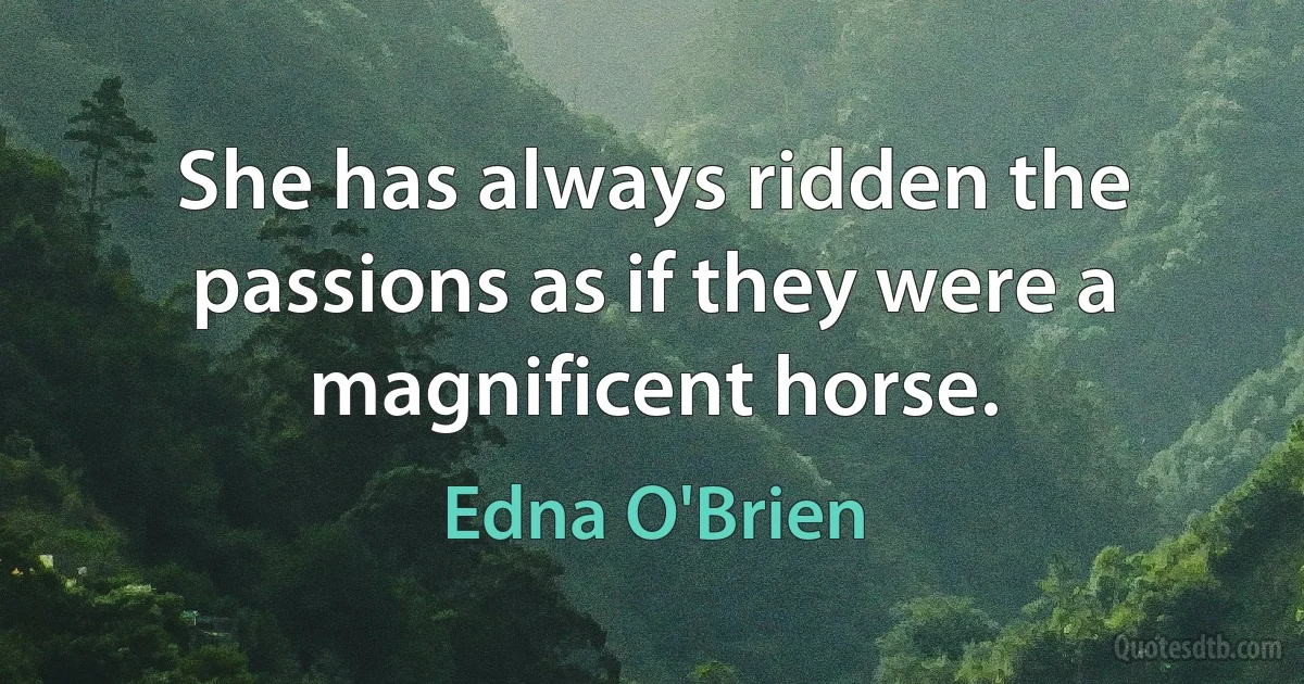 She has always ridden the passions as if they were a magnificent horse. (Edna O'Brien)