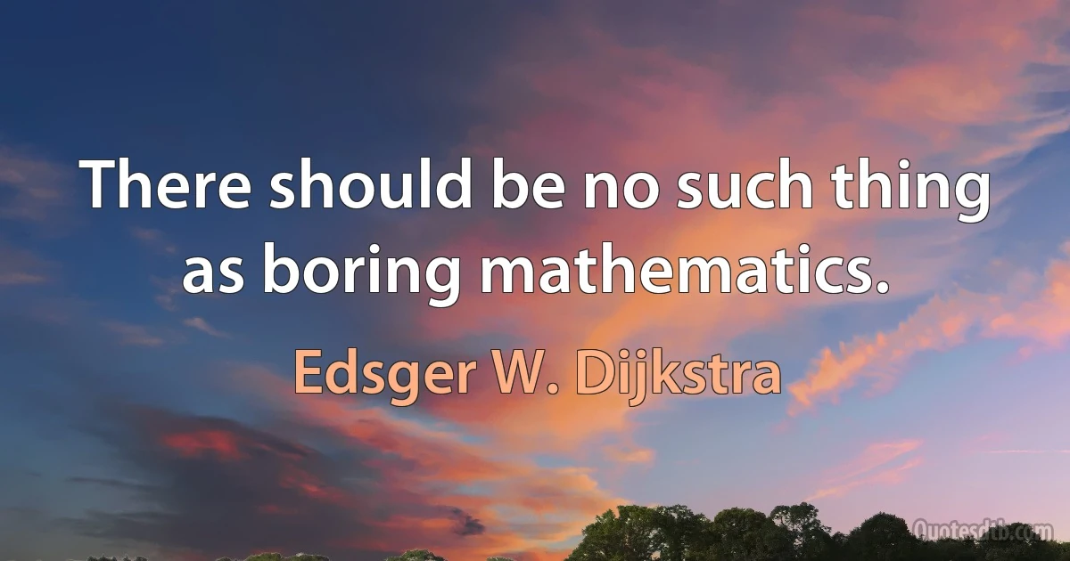 There should be no such thing as boring mathematics. (Edsger W. Dijkstra)