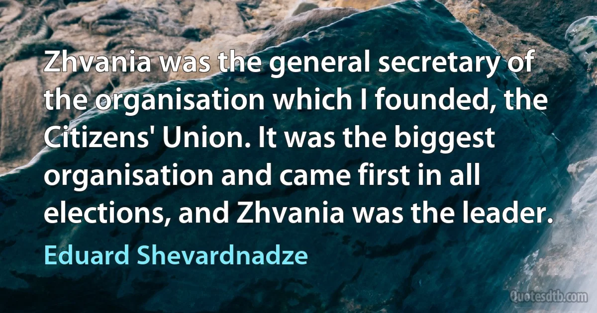 Zhvania was the general secretary of the organisation which I founded, the Citizens' Union. It was the biggest organisation and came first in all elections, and Zhvania was the leader. (Eduard Shevardnadze)