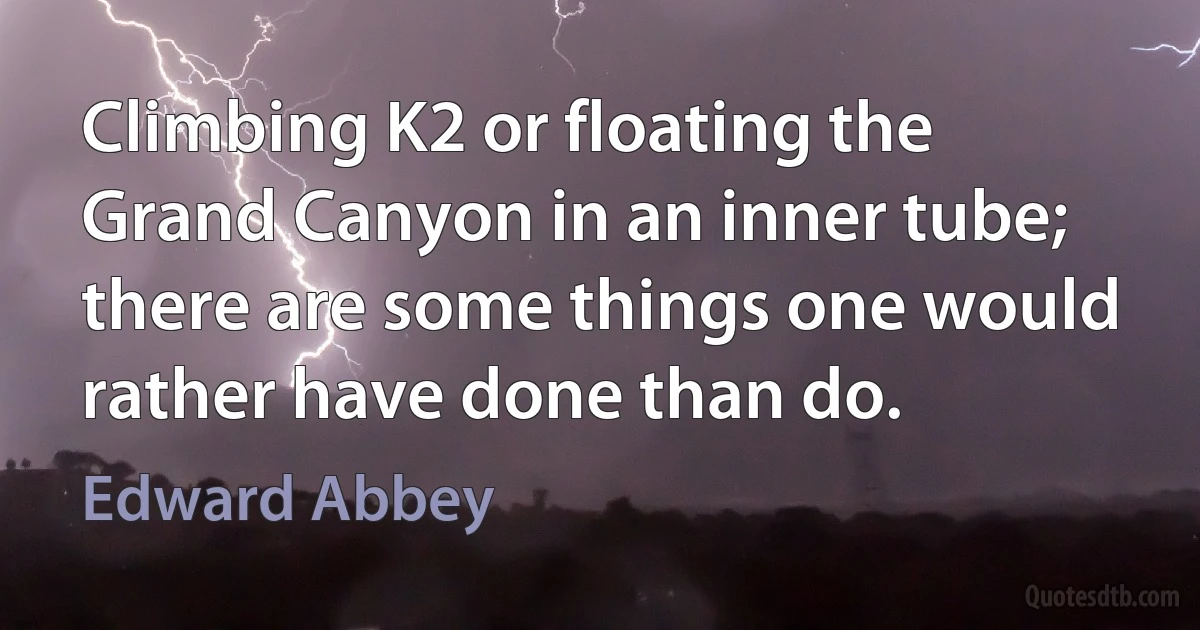 Climbing K2 or floating the Grand Canyon in an inner tube; there are some things one would rather have done than do. (Edward Abbey)