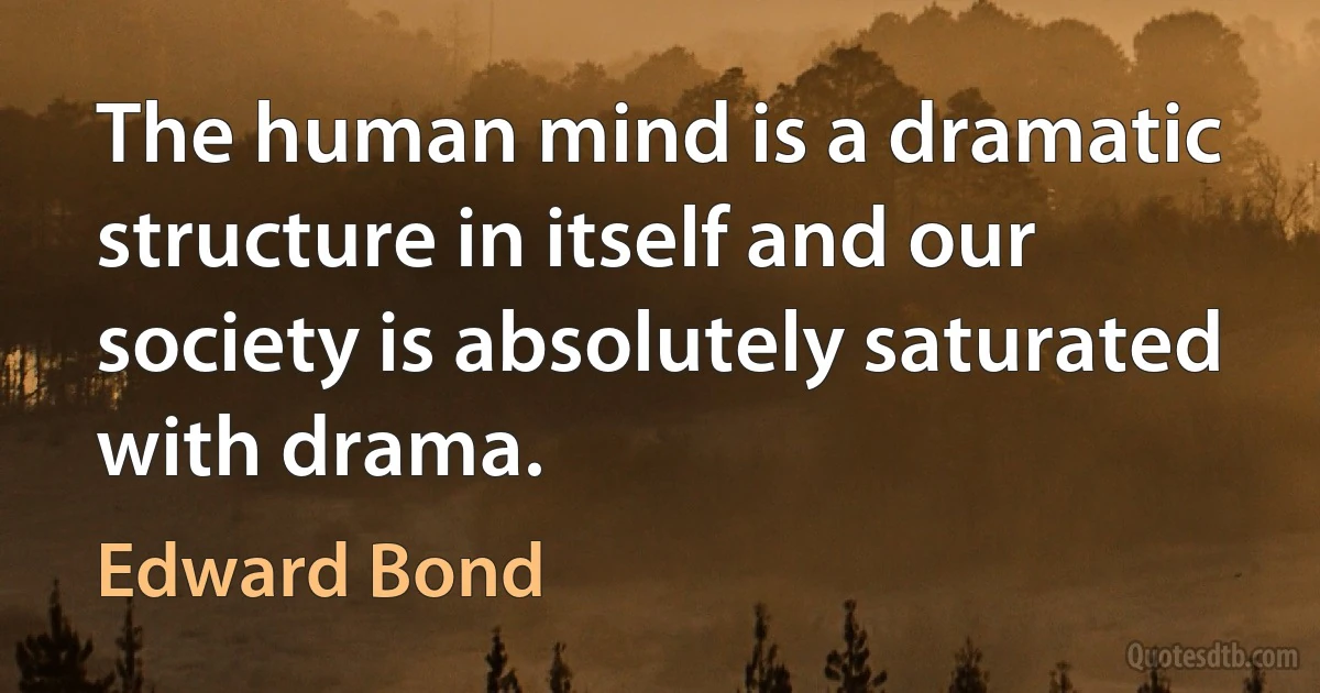 The human mind is a dramatic structure in itself and our society is absolutely saturated with drama. (Edward Bond)