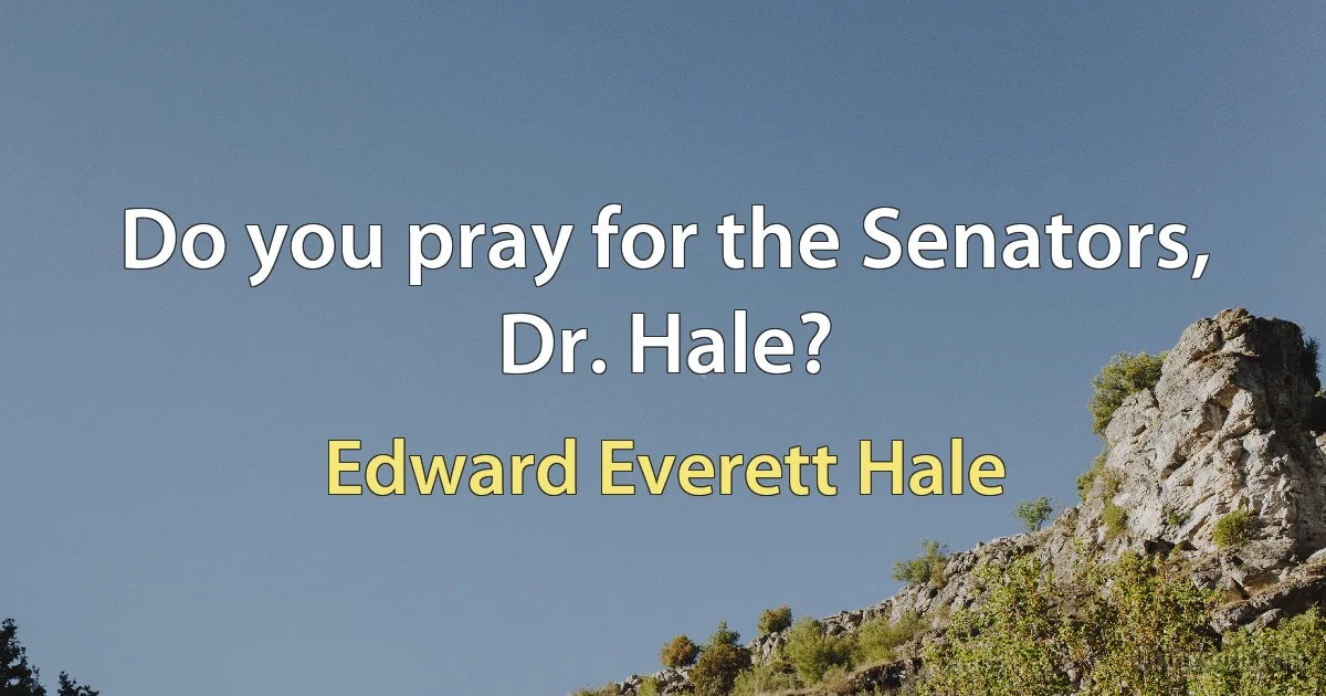 Do you pray for the Senators, Dr. Hale? (Edward Everett Hale)