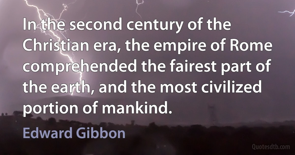 In the second century of the Christian era, the empire of Rome comprehended the fairest part of the earth, and the most civilized portion of mankind. (Edward Gibbon)