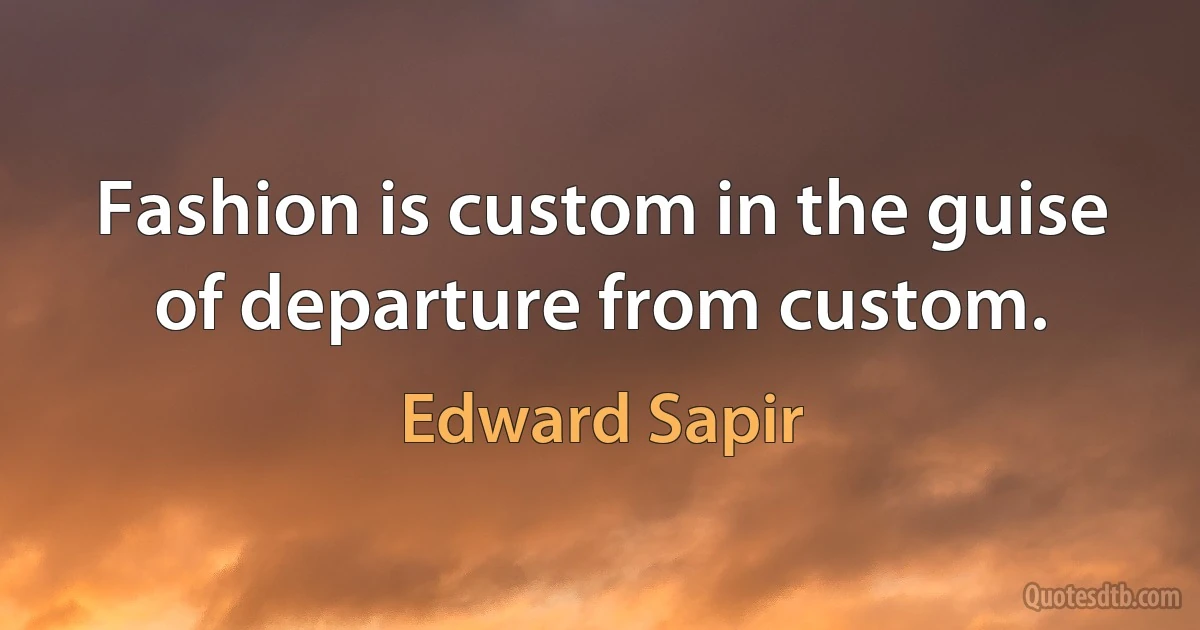 Fashion is custom in the guise of departure from custom. (Edward Sapir)