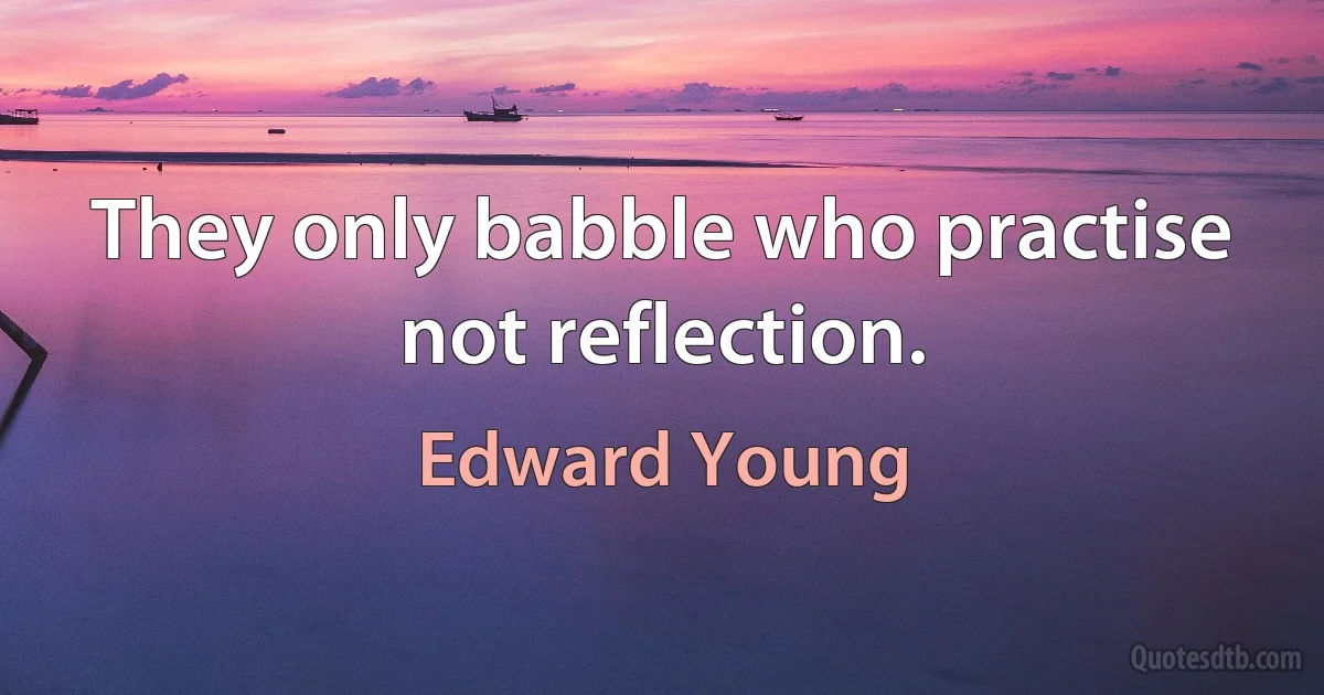 They only babble who practise not reflection. (Edward Young)