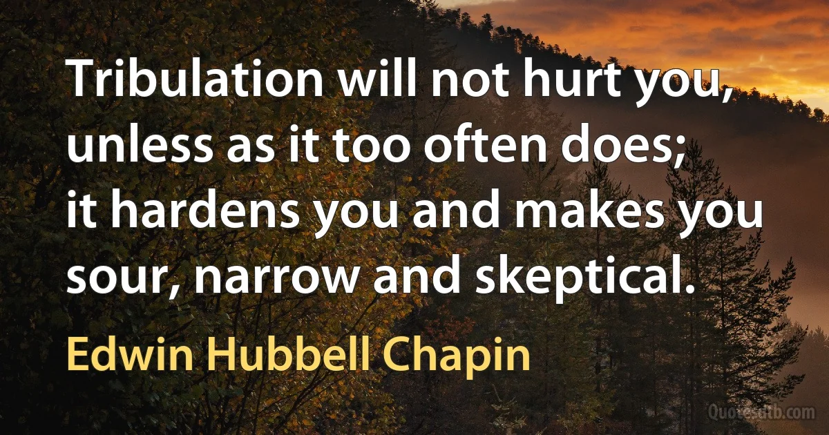 Tribulation will not hurt you, unless as it too often does; it hardens you and makes you sour, narrow and skeptical. (Edwin Hubbell Chapin)