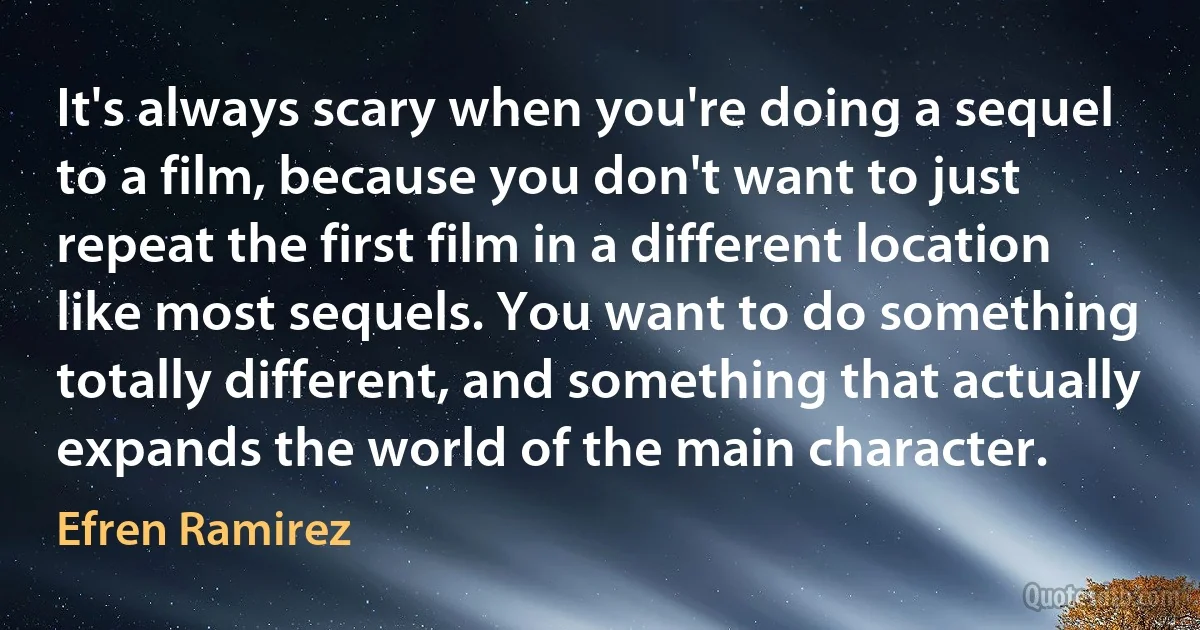 It's always scary when you're doing a sequel to a film, because you don't want to just repeat the first film in a different location like most sequels. You want to do something totally different, and something that actually expands the world of the main character. (Efren Ramirez)