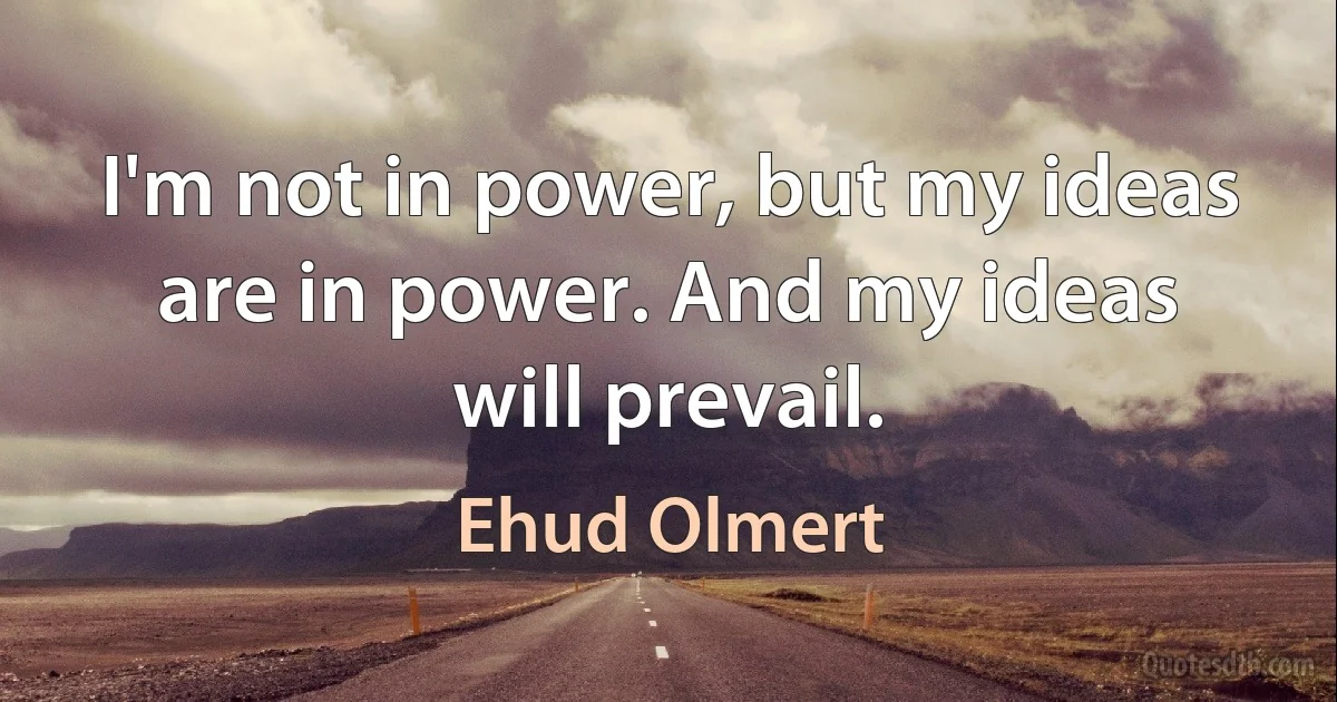 I'm not in power, but my ideas are in power. And my ideas will prevail. (Ehud Olmert)