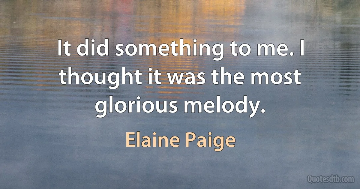 It did something to me. I thought it was the most glorious melody. (Elaine Paige)