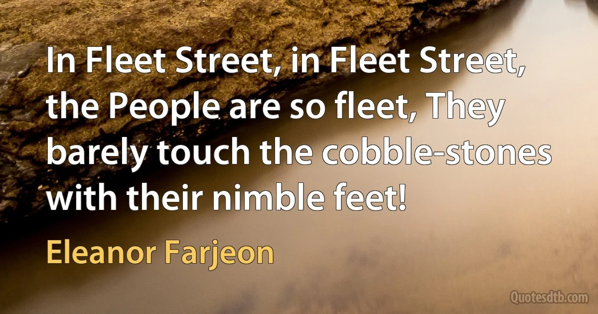 In Fleet Street, in Fleet Street, the People are so fleet, They barely touch the cobble-stones with their nimble feet! (Eleanor Farjeon)