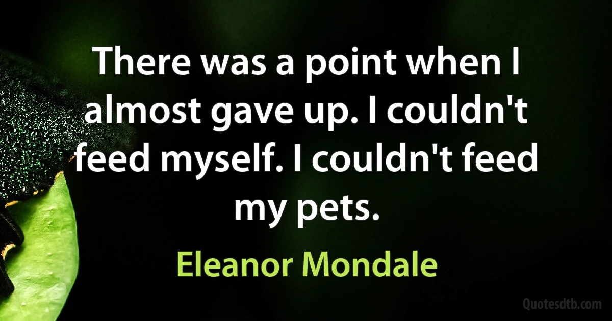 There was a point when I almost gave up. I couldn't feed myself. I couldn't feed my pets. (Eleanor Mondale)