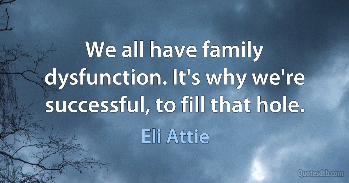 We all have family dysfunction. It's why we're successful, to fill that hole. (Eli Attie)