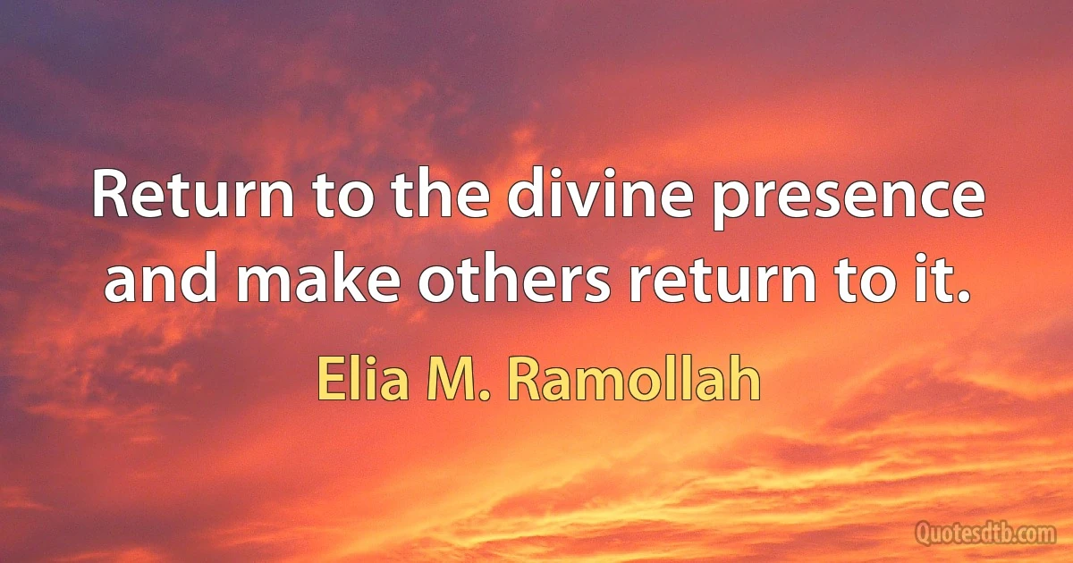 Return to the divine presence and make others return to it. (Elia M. Ramollah)