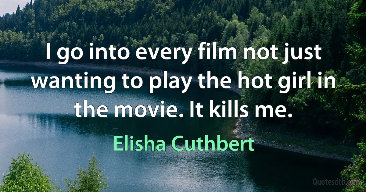 I go into every film not just wanting to play the hot girl in the movie. It kills me. (Elisha Cuthbert)